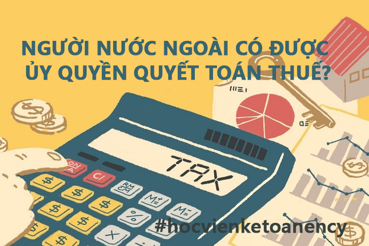 Người nước ngoài có được ủy quyền quyết toán thuế?